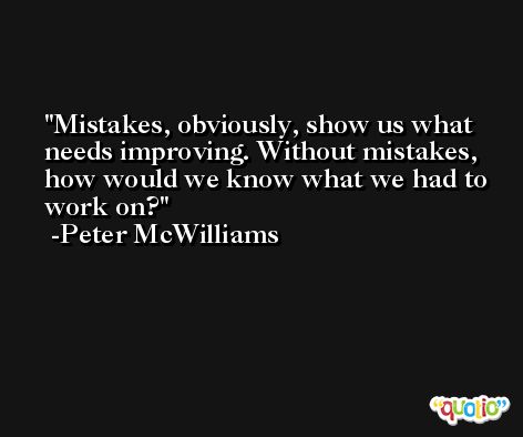 Mistakes, obviously, show us what needs improving. Without mistakes, how would we know what we had to work on? -Peter McWilliams