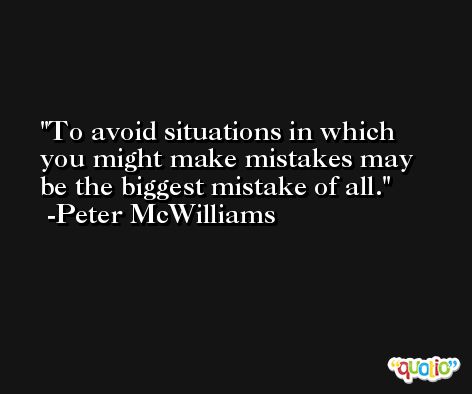 To avoid situations in which you might make mistakes may be the biggest mistake of all. -Peter McWilliams