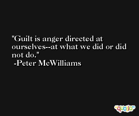 Guilt is anger directed at ourselves--at what we did or did not do. -Peter McWilliams