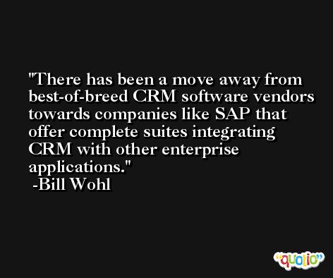 There has been a move away from best-of-breed CRM software vendors towards companies like SAP that offer complete suites integrating CRM with other enterprise applications. -Bill Wohl