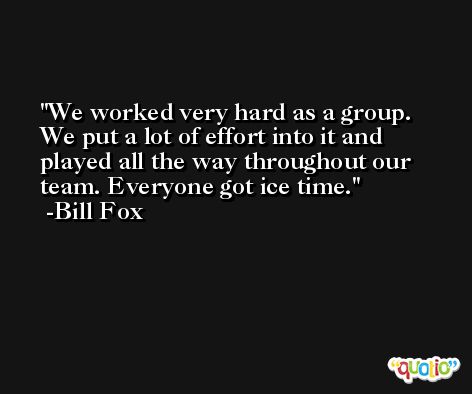We worked very hard as a group. We put a lot of effort into it and played all the way throughout our team. Everyone got ice time. -Bill Fox
