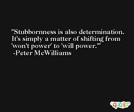 Stubbornness is also determination. It's simply a matter of shifting from 'won't power' to 'will power.' -Peter McWilliams