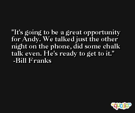 It's going to be a great opportunity for Andy. We talked just the other night on the phone, did some chalk talk even. He's ready to get to it. -Bill Franks