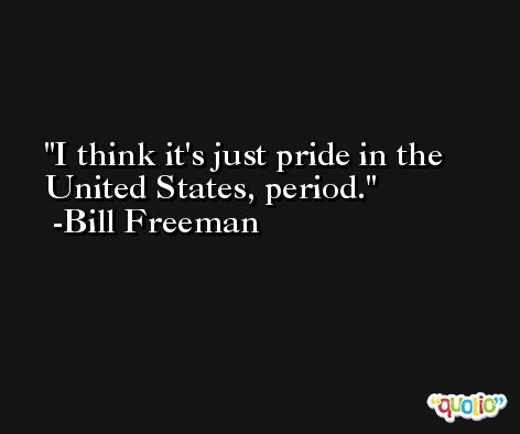 I think it's just pride in the United States, period. -Bill Freeman