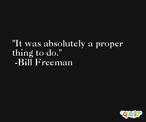 It was absolutely a proper thing to do. -Bill Freeman