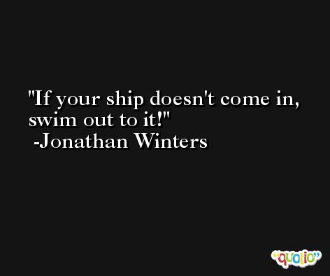 If your ship doesn't come in, swim out to it! -Jonathan Winters