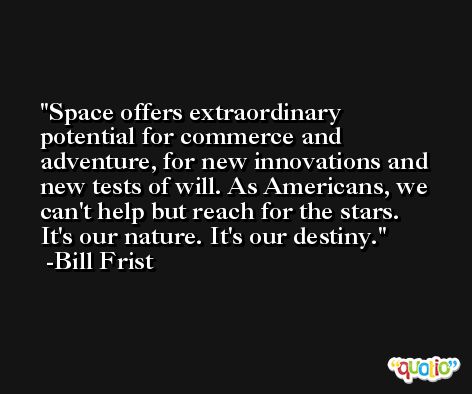 Space offers extraordinary potential for commerce and adventure, for new innovations and new tests of will. As Americans, we can't help but reach for the stars. It's our nature. It's our destiny. -Bill Frist