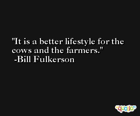 It is a better lifestyle for the cows and the farmers. -Bill Fulkerson