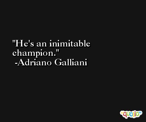 He's an inimitable champion. -Adriano Galliani