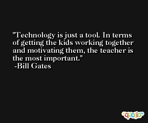 Technology is just a tool. In terms of getting the kids working together and motivating them, the teacher is the most important. -Bill Gates