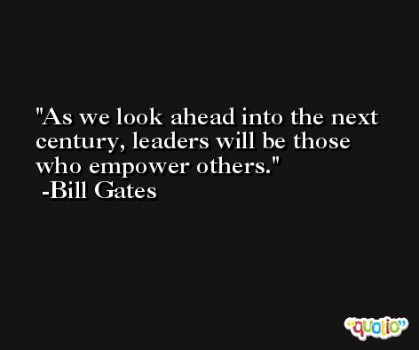 As we look ahead into the next century, leaders will be those who empower others. -Bill Gates