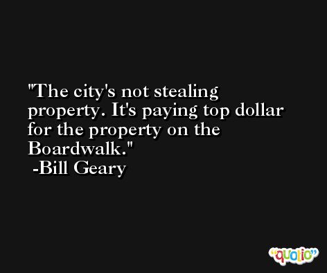 The city's not stealing property. It's paying top dollar for the property on the Boardwalk. -Bill Geary