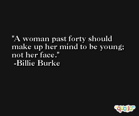 A woman past forty should make up her mind to be young; not her face. -Billie Burke