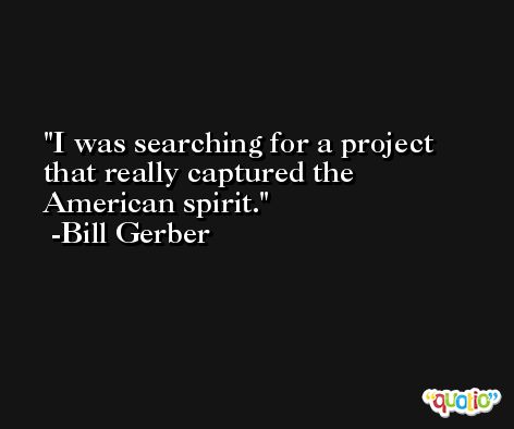 I was searching for a project that really captured the American spirit. -Bill Gerber