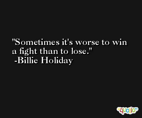 Sometimes it's worse to win a fight than to lose. -Billie Holiday