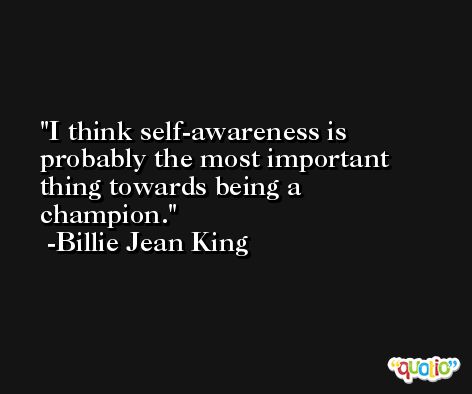 I think self-awareness is probably the most important thing towards being a champion. -Billie Jean King