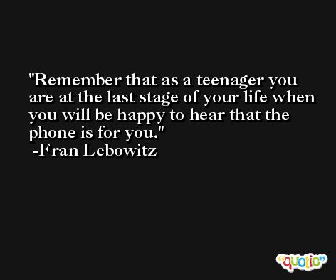 Remember that as a teenager you are at the last stage of your life when you will be happy to hear that the phone is for you. -Fran Lebowitz