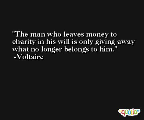 The man who leaves money to charity in his will is only giving away what no longer belongs to him. -Voltaire