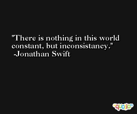 There is nothing in this world constant, but inconsistancy. -Jonathan Swift