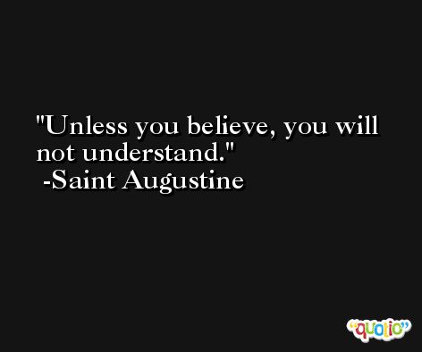 Unless you believe, you will not understand. -Saint Augustine