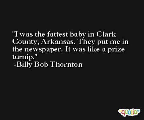 I was the fattest baby in Clark County, Arkansas. They put me in the newspaper. It was like a prize turnip. -Billy Bob Thornton