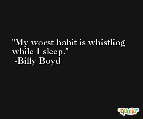 My worst habit is whistling while I sleep. -Billy Boyd