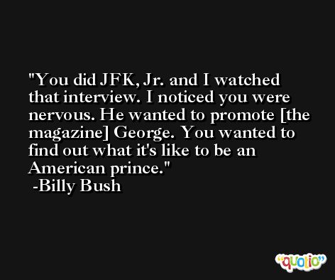 You did JFK, Jr. and I watched that interview. I noticed you were nervous. He wanted to promote [the magazine] George. You wanted to find out what it's like to be an American prince. -Billy Bush