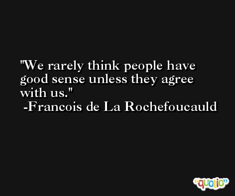 We rarely think people have good sense unless they agree with us. -Francois de La Rochefoucauld