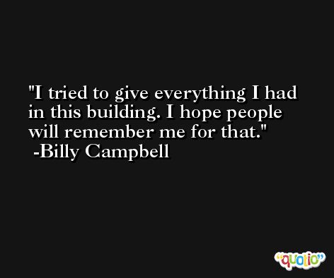 I tried to give everything I had in this building. I hope people will remember me for that. -Billy Campbell