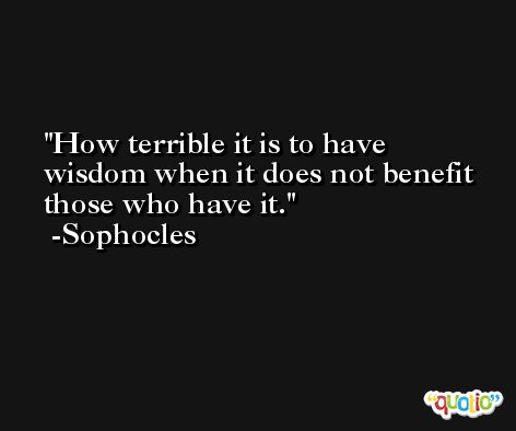 How terrible it is to have wisdom when it does not benefit those who have it. -Sophocles