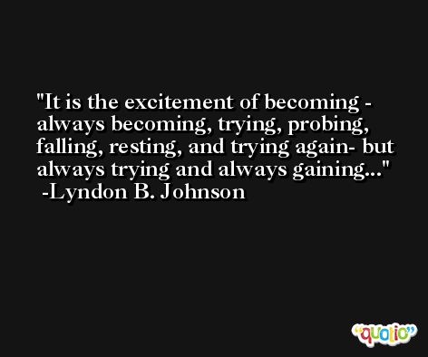 It is the excitement of becoming - always becoming, trying, probing, falling, resting, and trying again- but always trying and always gaining... -Lyndon B. Johnson