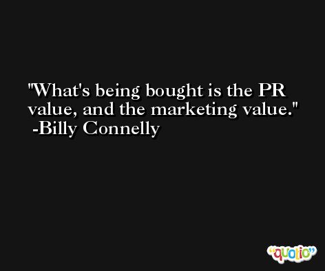 What's being bought is the PR value, and the marketing value. -Billy Connelly