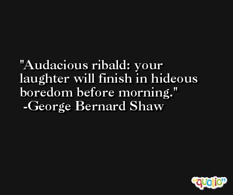 Audacious ribald: your laughter will finish in hideous boredom before morning. -George Bernard Shaw