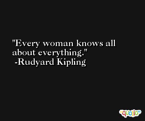 Every woman knows all about everything. -Rudyard Kipling