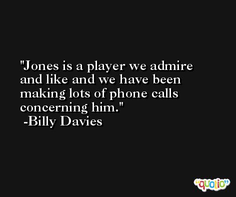 Jones is a player we admire and like and we have been making lots of phone calls concerning him. -Billy Davies