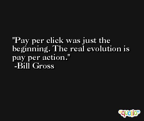 Pay per click was just the beginning. The real evolution is pay per action. -Bill Gross