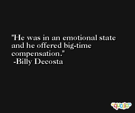 He was in an emotional state and he offered big-time compensation. -Billy Decosta