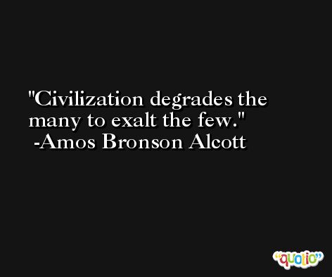 Civilization degrades the many to exalt the few. -Amos Bronson Alcott