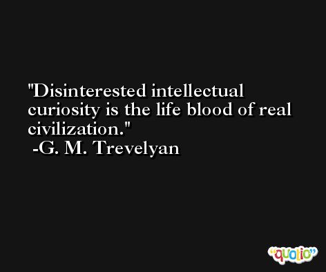 Disinterested intellectual curiosity is the life blood of real civilization. -G. M. Trevelyan