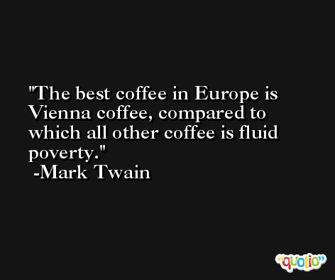 The best coffee in Europe is Vienna coffee, compared to which all other coffee is fluid poverty. -Mark Twain