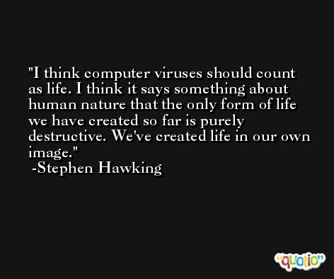I think computer viruses should count as life. I think it says something about human nature that the only form of life we have created so far is purely destructive. We've created life in our own image. -Stephen Hawking