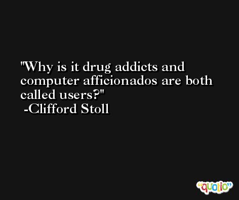 Why is it drug addicts and computer afficionados are both called users? -Clifford Stoll