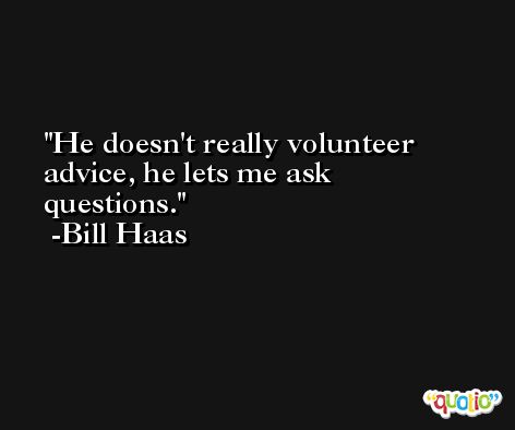 He doesn't really volunteer advice, he lets me ask questions. -Bill Haas