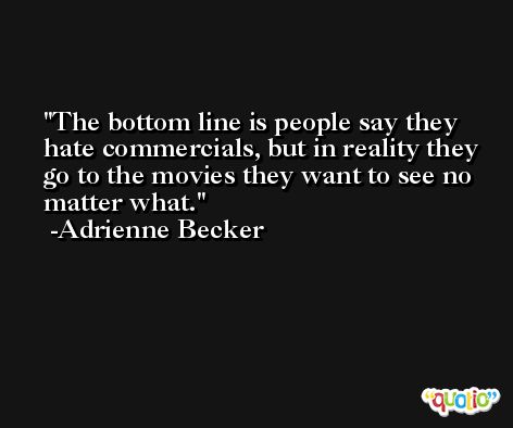 The bottom line is people say they hate commercials, but in reality they go to the movies they want to see no matter what. -Adrienne Becker