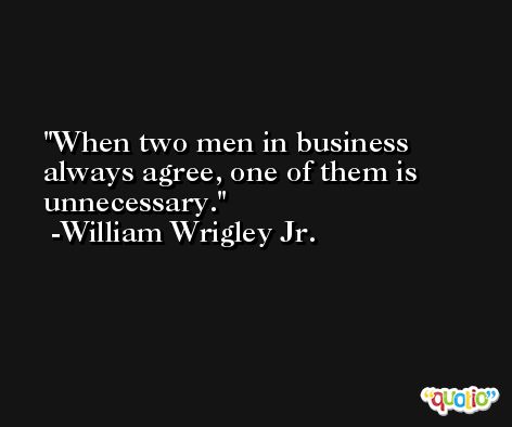 When two men in business always agree, one of them is unnecessary. -William Wrigley Jr.
