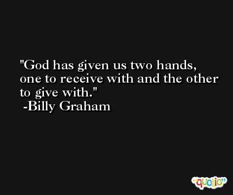 God has given us two hands, one to receive with and the other to give with. -Billy Graham