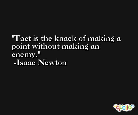 Tact is the knack of making a point without making an enemy. -Isaac Newton