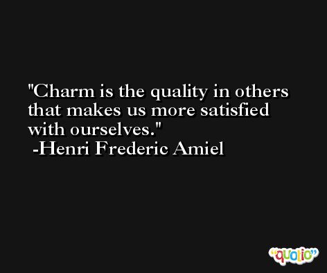 Charm is the quality in others that makes us more satisfied with ourselves. -Henri Frederic Amiel