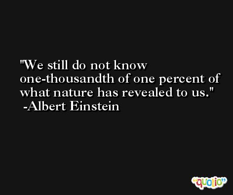 We still do not know one-thousandth of one percent of what nature has revealed to us. -Albert Einstein