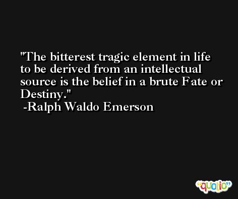 The bitterest tragic element in life to be derived from an intellectual source is the belief in a brute Fate or Destiny. -Ralph Waldo Emerson